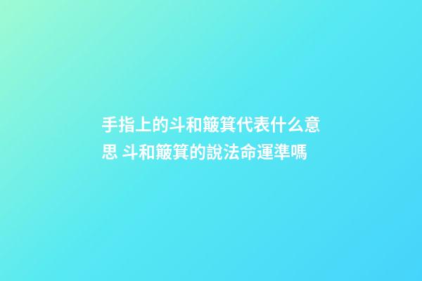 手指上的斗和簸箕代表什么意思 斗和簸箕的說法命運準嗎-第1張-觀點-玄機派